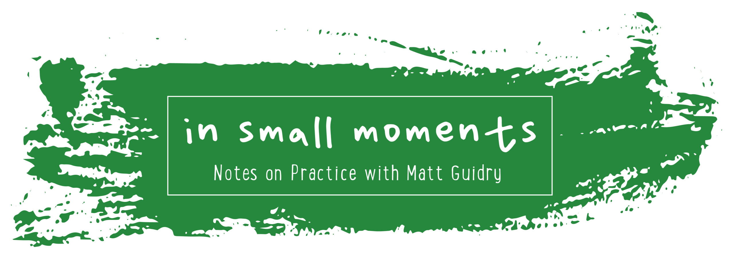 Logo: a green paint splash with the words "in small moments: notes on practice with Matt Guidry"